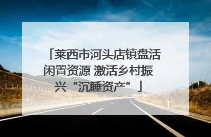 莱西市河头店镇盘活闲置资源 激活乡村振兴“沉睡资产”