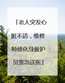 老人突发心脏不适，维修师傅化身救护员紧急送医