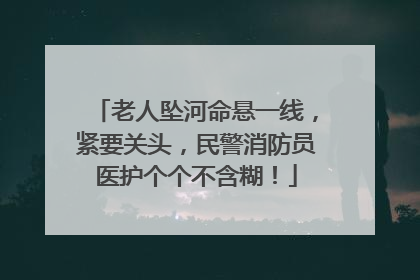 老人坠河命悬一线，紧要关头，民警消防员医护个个不含糊！