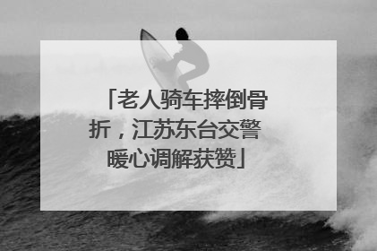 老人骑车摔倒骨折，江苏东台交警暖心调解获赞