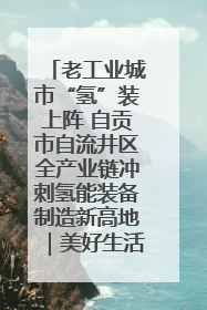 老工业城市“氢”装上阵 自贡市自流井区全产业链冲刺氢能装备制造新高地｜美好生活有“盐”味