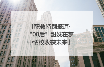 职教特别报道· “00后”甜妹在梦中情校收获未来