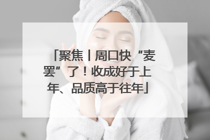 聚焦丨周口快“麦罢”了！收成好于上年、品质高于往年