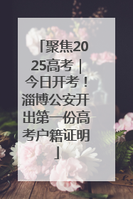 聚焦2025高考｜今日开考！淄博公安开出第一份高考户籍证明