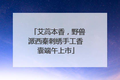 艾蒿本香，野兽派西秦刺绣手工香囊端午上市