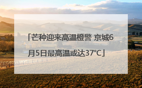 芒种迎来高温橙警 京城6月5日最高温或达37℃