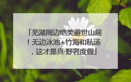 芜湖周边绝美避世山居！无边泳池+竹海和私汤，这才是真·野奢度假
