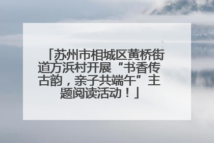 苏州市相城区黄桥街道方浜村开展“书香传古韵，亲子共端午”主题阅读活动！