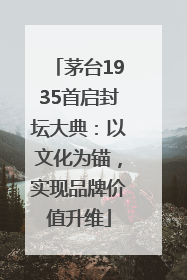 茅台1935首启封坛大典：以文化为锚，实现品牌价值升维
