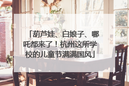 葫芦娃、白娘子、哪吒都来了！杭州这所学校的儿童节满满国风