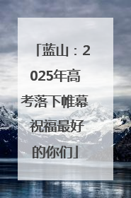 蓝山：2025年高考落下帷幕 祝福最好的你们