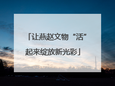 让燕赵文物“活”起来绽放新光彩