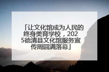 让文化馆成为人民的终身美育学校，2025德清县文化馆服务宣传周圆满落幕