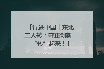 行进中国丨东北二人转：守正创新“转”起来！