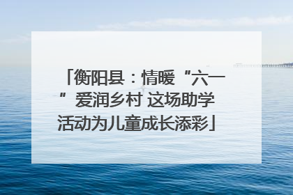衡阳县：情暖“六一”爱润乡村 这场助学活动为儿童成长添彩
