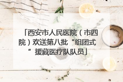 西安市人民医院（市四院）欢送第八批“组团式”援藏医疗队队员