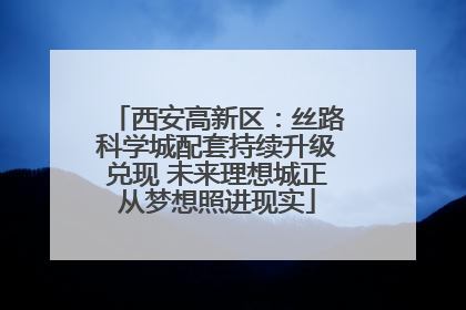 西安高新区：丝路科学城配套持续升级兑现 未来理想城正从梦想照进现实
