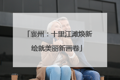 襄州：十里江滩焕新 绘就美丽新画卷