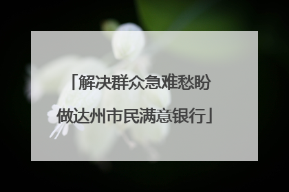 解决群众急难愁盼 做达州市民满意银行