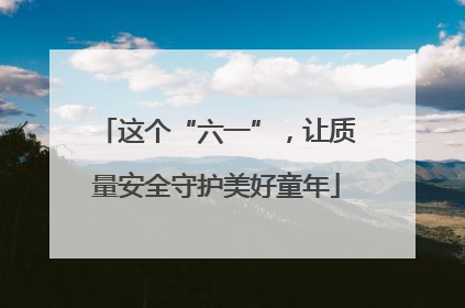 这个“六一”，让质量安全守护美好童年