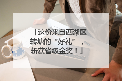 这份来自西湖区转塘的“好礼”，斩获省级金奖！