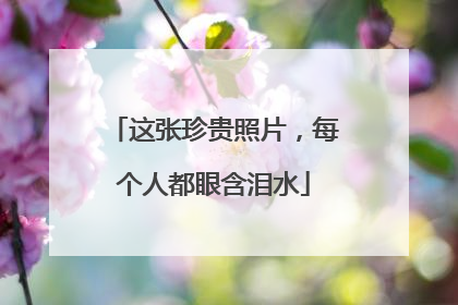 这张珍贵照片，每个人都眼含泪水
