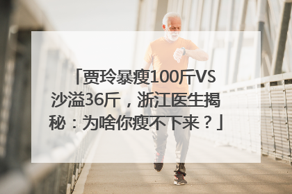贾玲暴瘦100斤VS沙溢36斤，浙江医生揭秘：为啥你瘦不下来？