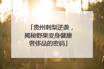 贵州刺梨逆袭，揭秘野果变身健康奢侈品的密码