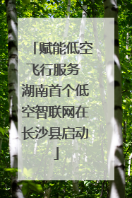 赋能低空飞行服务 湖南首个低空智联网在长沙县启动