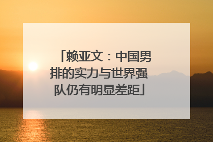 赖亚文：中国男排的实力与世界强队仍有明显差距