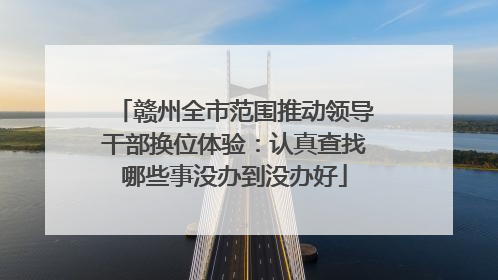赣州全市范围推动领导干部换位体验：认真查找哪些事没办到没办好