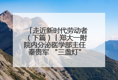 走近新时代劳动者（下篇）丨郑大一附院内分泌医学部主任秦贵军 “三盏灯”下的医者人生