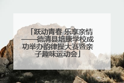 跃动青春 乐享亲情——德清县培康学校成功举办韵律操大赛暨亲子趣味运动会