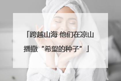 跨越山海 他们在凉山播撒“希望的种子”