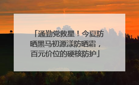 通勤党救星！今夏防晒黑马初源漾防晒霜，百元价位的硬核防护