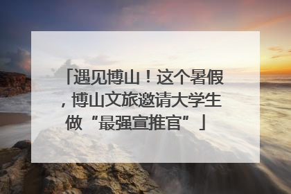 遇见博山！这个暑假，博山文旅邀请大学生做“最强宣推官”