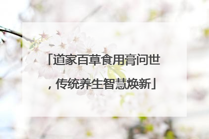 道家百草食用膏问世，传统养生智慧焕新