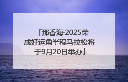 那香海·2025荣成好运角半程马拉松将于9月20日举办