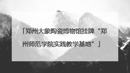 郑州大象陶瓷博物馆挂牌“郑州师范学院实践教学基地”