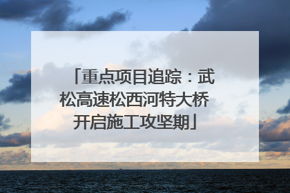 重点项目追踪：武松高速松西河特大桥开启施工攻坚期