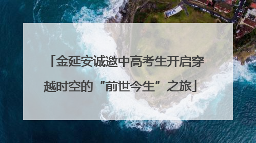 金延安诚邀中高考生开启穿越时空的“前世今生”之旅