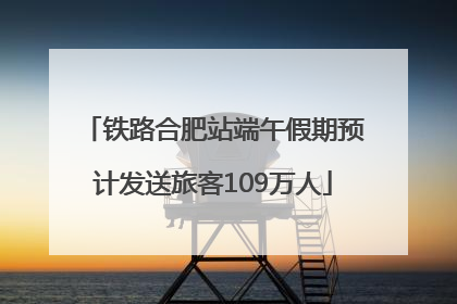 铁路合肥站端午假期预计发送旅客109万人