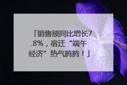 销售额同比增长7.8%，宿迁“端午经济”热气腾腾！