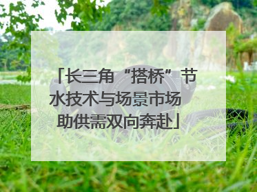 长三角“搭桥”节水技术与场景市场 助供需双向奔赴