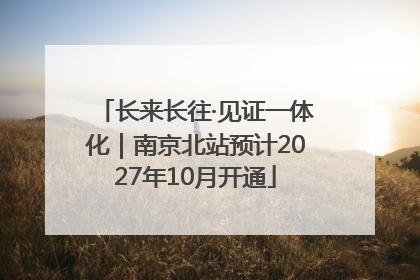 长来长往·见证一体化｜南京北站预计2027年10月开通