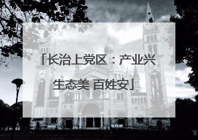 长治上党区：产业兴 生态美 百姓安