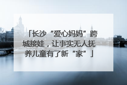 长沙“爱心妈妈”跨城接娃，让事实无人抚养儿童有了新“家”