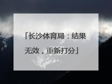 长沙体育局：结果无效，重新打分