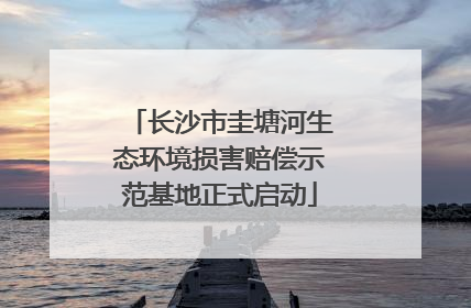 长沙市圭塘河生态环境损害赔偿示范基地正式启动