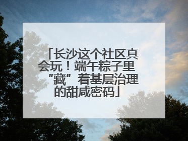 长沙这个社区真会玩！端午粽子里“藏”着基层治理的甜咸密码